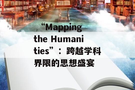  “Mapping the Humanities”：跨越学科界限的思想盛宴