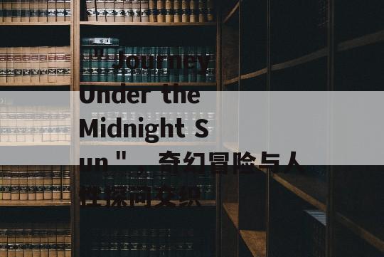  ＂Journey Under the Midnight Sun＂，奇幻冒险与人性探问交织