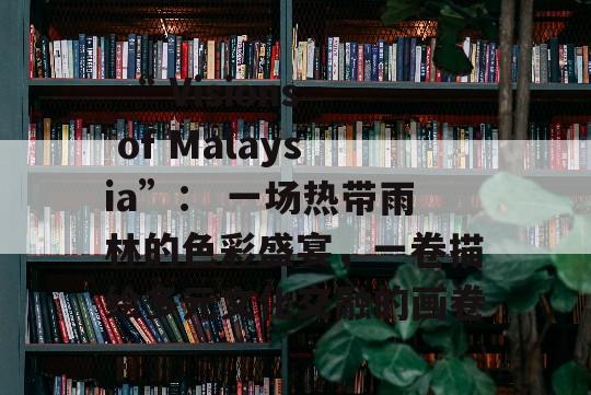  “ Visions of Malaysia”： 一场热带雨林的色彩盛宴，一卷描绘多元文化交融的画卷