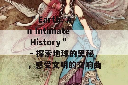  ＂Earth: An Intimate History＂  - 探索地球的奥秘，感受文明的交响曲