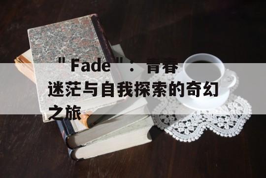  ＂Fade＂：青春迷茫与自我探索的奇幻之旅